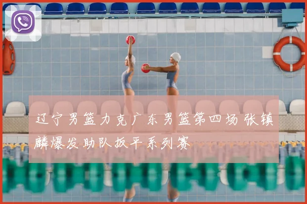 辽宁男篮力克广东男篮第四场 张镇麟爆发助队扳平系列赛