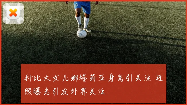 科比大女儿娜塔莉亚身高引关注 近照曝光引发外界关注