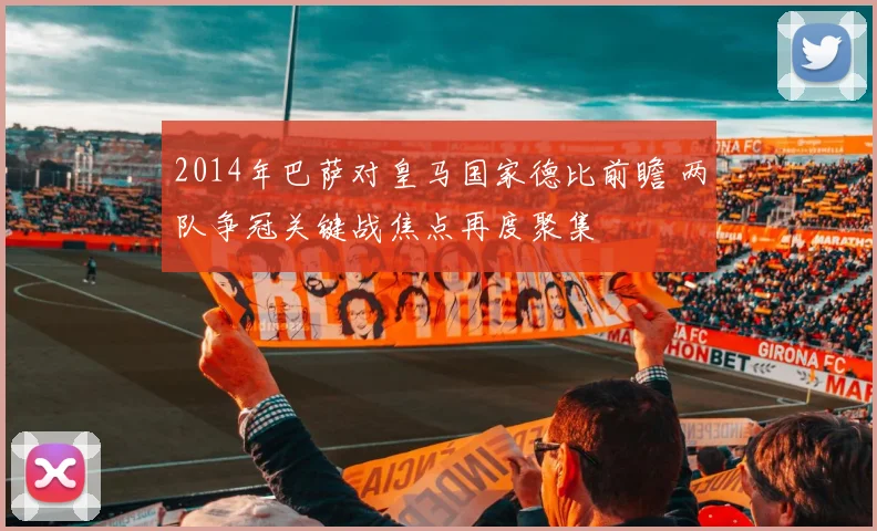 2014年巴萨对皇马国家德比前瞻 两队争冠关键战焦点再度聚集