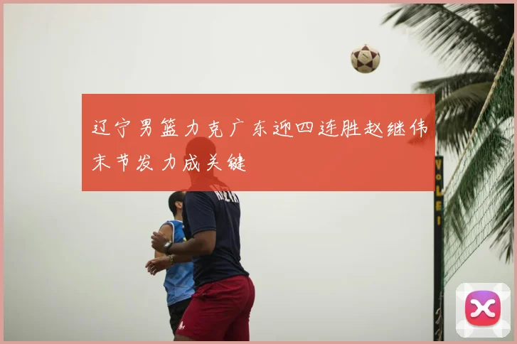 辽宁男篮力克广东迎四连胜赵继伟末节发力成关键