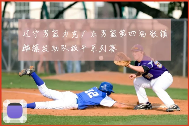 辽宁男篮力克广东男篮第四场 张镇麟爆发助队扳平系列赛
