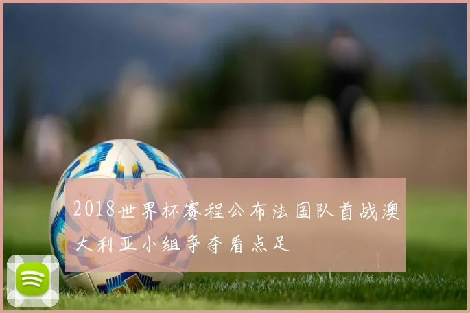 2018世界杯赛程公布法国队首战澳大利亚小组争夺看点足