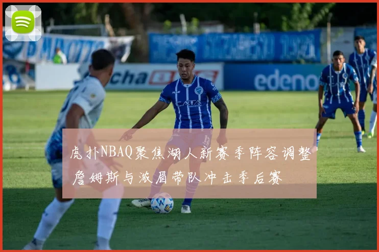 虎扑NBAQ聚焦湖人新赛季阵容调整 詹姆斯与浓眉带队冲击季后赛