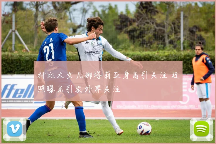 科比大女儿娜塔莉亚身高引关注 近照曝光引发外界关注