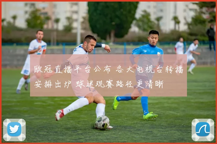 欧冠直播平台公布 各大电视台转播安排出炉 球迷观赛路径更清晰