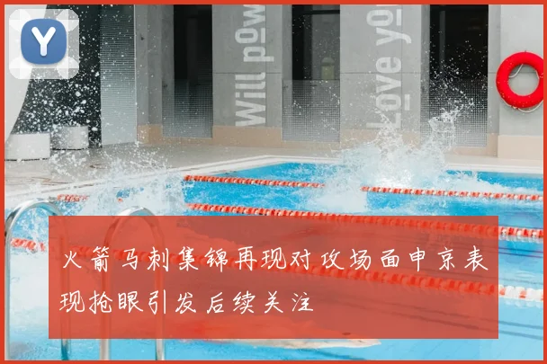 火箭马刺集锦再现对攻场面申京表现抢眼引发后续关注