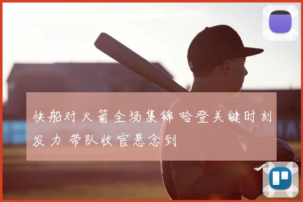 快船对火箭全场集锦 哈登关键时刻发力 带队收官悬念到
