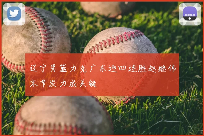 辽宁男篮力克广东迎四连胜赵继伟末节发力成关键