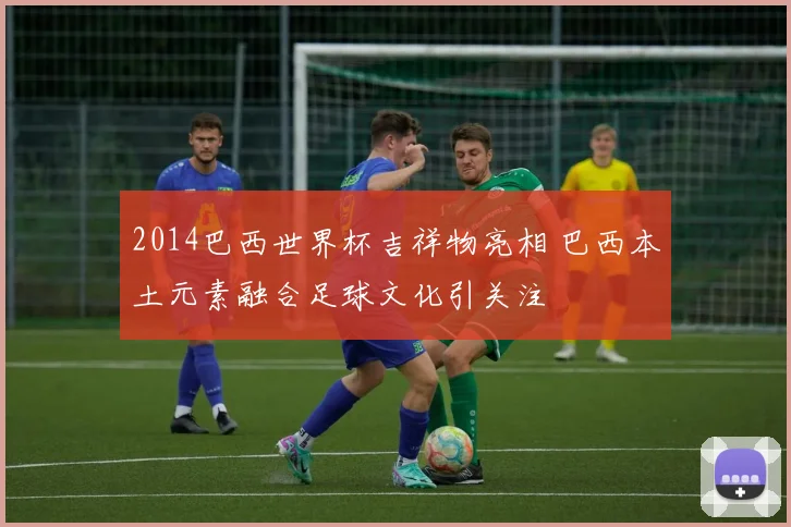 2014巴西世界杯吉祥物亮相 巴西本土元素融合足球文化引关注
