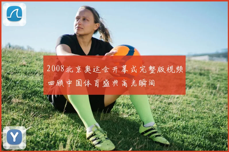 2008北京奥运会开幕式完整版视频回顾中国体育盛典高光瞬间