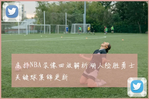 虎扑NBA录像回放解析湖人险胜勇士关键球集锦更新