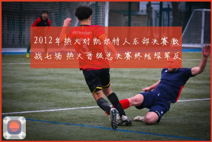 2012年热火对凯尔特人东部决赛激战七场 热火晋级总决赛终结绿军反扑