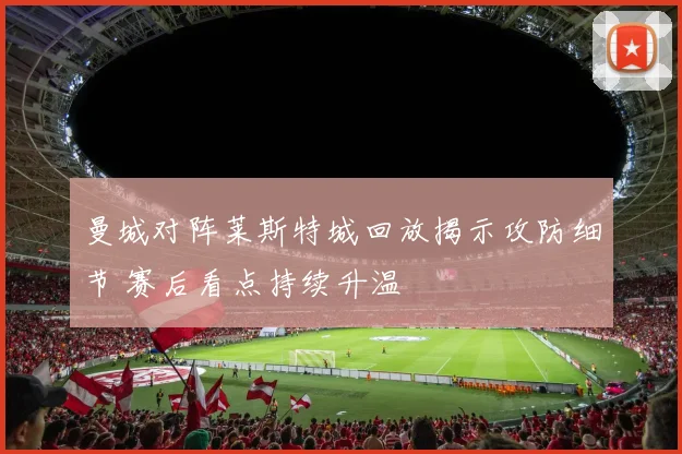 曼城对阵莱斯特城回放揭示攻防细节 赛后看点持续升温