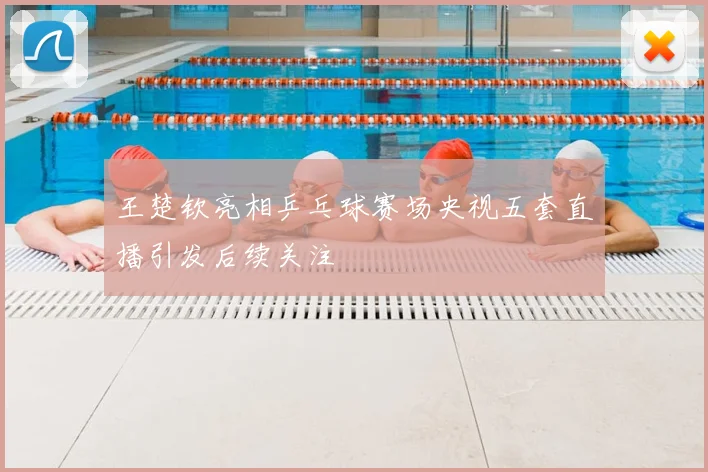 王楚钦亮相乒乓球赛场央视五套直播引发后续关注