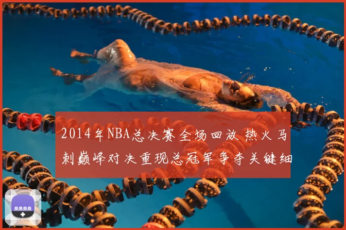 2014年NBA总决赛全场回放 热火马刺巅峰对决重现总冠军争夺关键细节