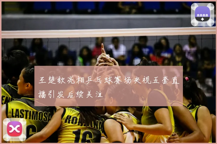 王楚钦亮相乒乓球赛场央视五套直播引发后续关注