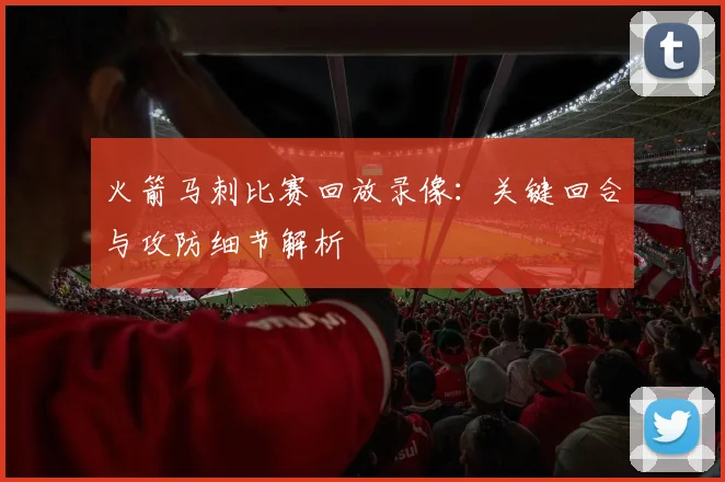 火箭马刺比赛回放录像：关键回合与攻防细节解析