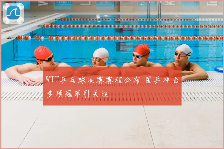 WTT乒乓球决赛赛程公布 国乒冲击多项冠军引关注