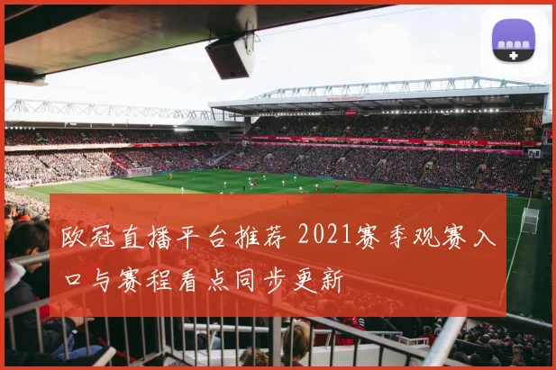 欧冠直播平台推荐 2021赛季观赛入口与赛程看点同步更新