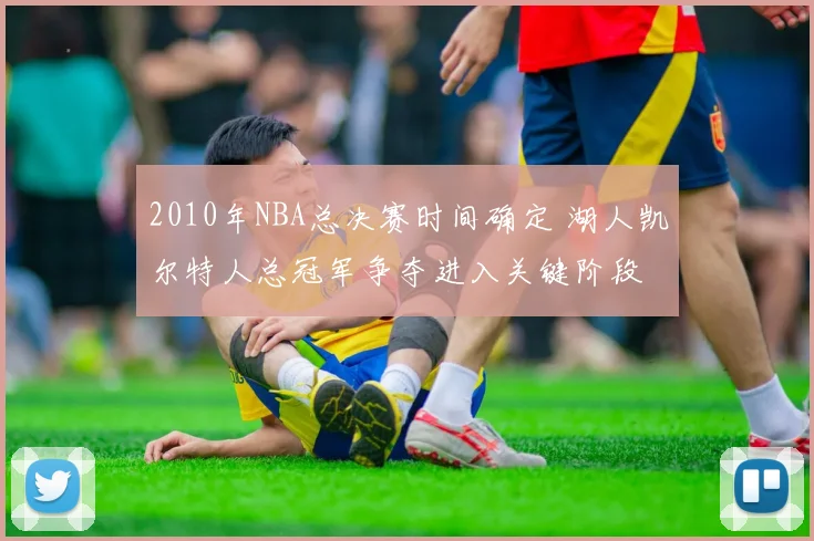 2010年NBA总决赛时间确定 湖人凯尔特人总冠军争夺进入关键阶段