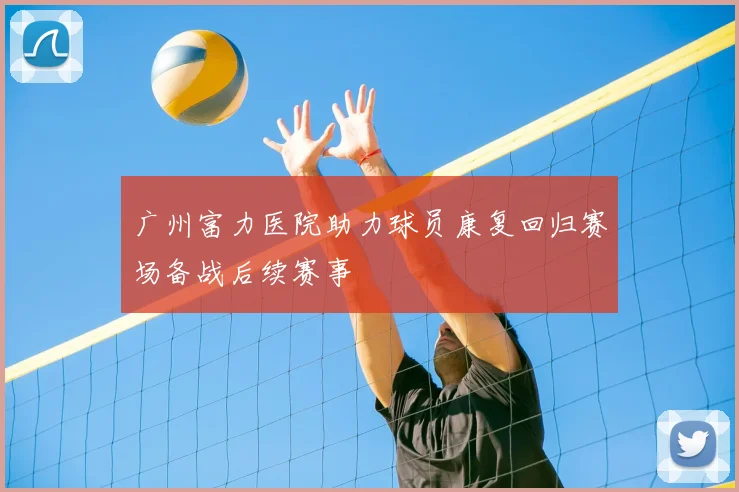 广州富力医院助力球员康复回归赛场备战后续赛事