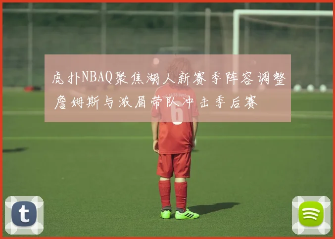 虎扑NBAQ聚焦湖人新赛季阵容调整 詹姆斯与浓眉带队冲击季后赛