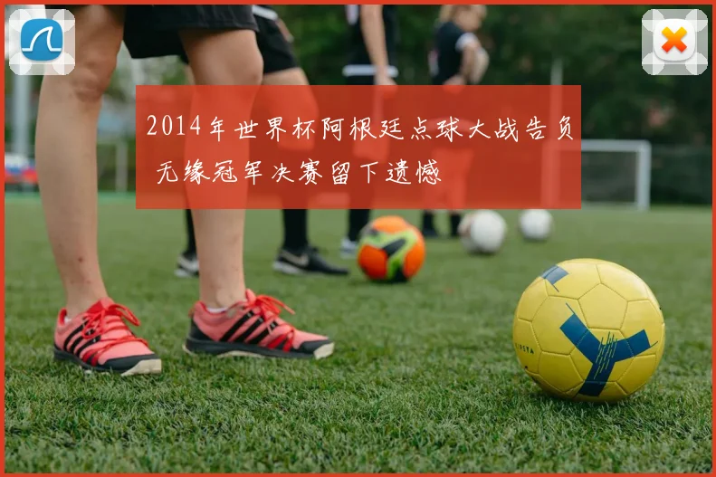 2014年世界杯阿根廷点球大战告负 无缘冠军决赛留下遗憾