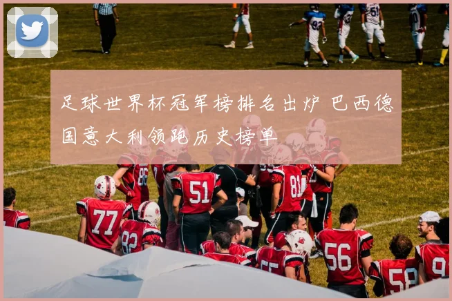 足球世界杯冠军榜排名出炉 巴西德国意大利领跑历史榜单