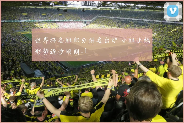 世界杯各组积分排名出炉 小组出线形势逐步明朗_1