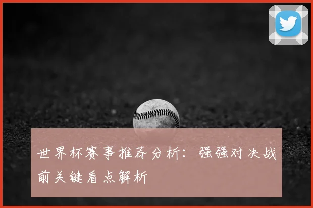 世界杯赛事推荐分析:强强对决战前关键看点解析