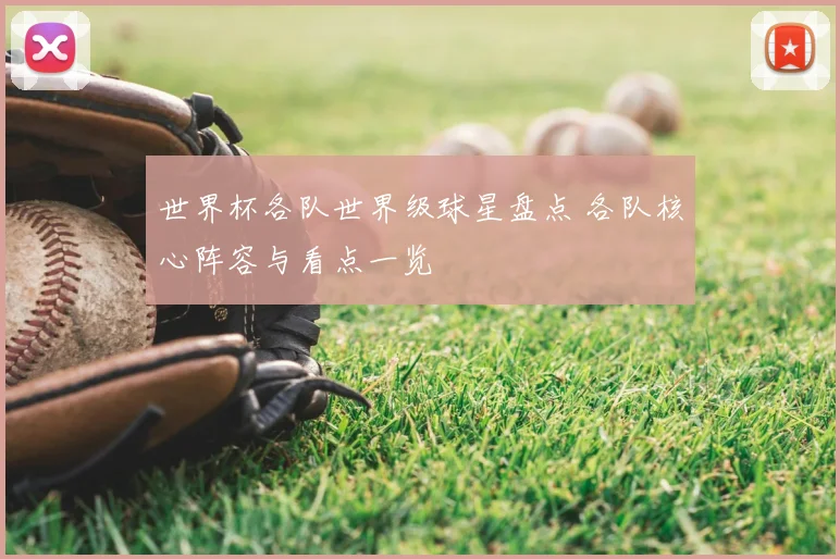 世界杯各队世界级球星盘点 各队核心阵容与看点一览