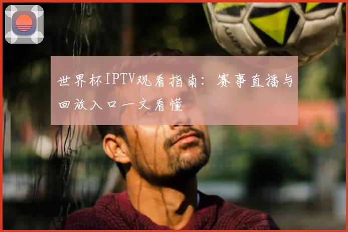世界杯IPTV观看指南：赛事直播与回放入口一文看懂