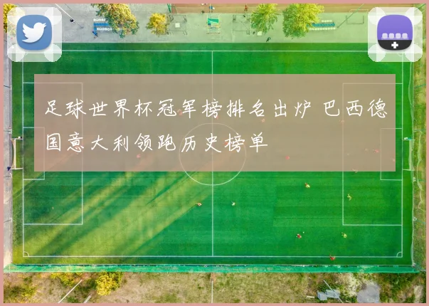 足球世界杯冠军榜排名出炉 巴西德国意大利领跑历史榜单