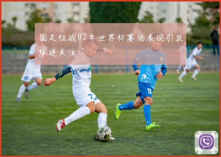 国足征战02年世界杯赛场表现引发球迷关注