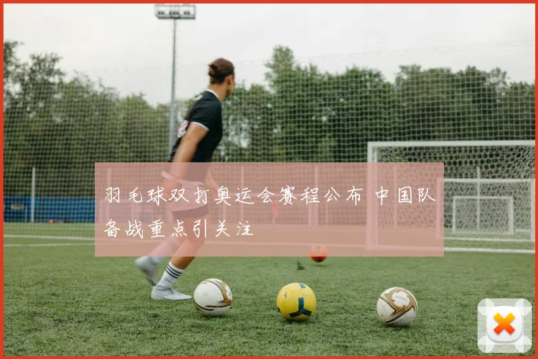 羽毛球双打奥运会赛程公布 中国队备战重点引关注