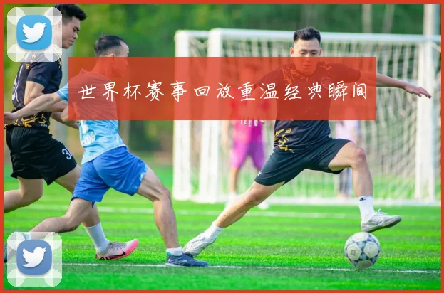 世界杯赛事回放重温经典瞬间