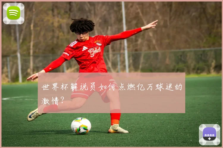 世界杯解说员如何点燃亿万球迷的激情?
