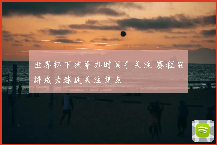 世界杯下次举办时间引关注 赛程安排成为球迷关注焦点