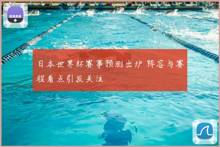 日本世界杯赛事预测出炉 阵容与赛程看点引发关注
