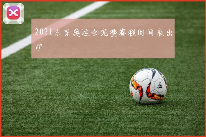 2021东京奥运会完整赛程时间表出炉