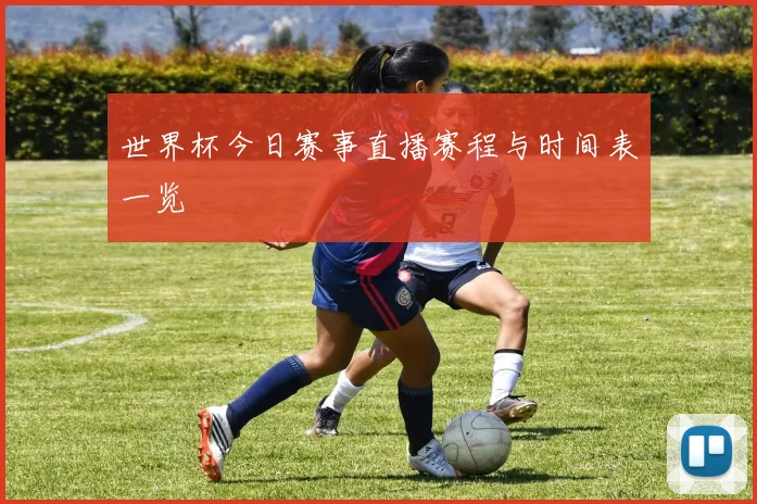 世界杯今日赛事直播赛程与时间表一览
